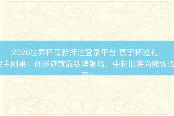 2026世界杯最新押注登录平台 寰宇杯巡礼-民主刚果：创遗迹就靠铁壁铜墙，中超旧将尚能饭否？