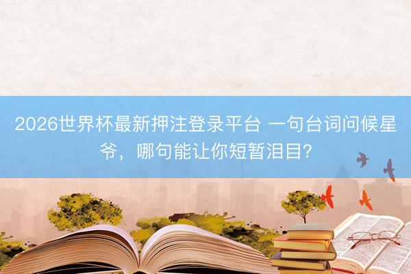 2026世界杯最新押注登录平台 一句台词问候星爷，哪句能让你短暂泪目？