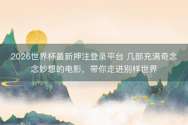 2026世界杯最新押注登录平台 几部充满奇念念妙想的电影，带你走进别样世界
