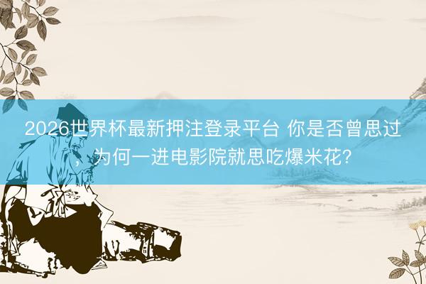 2026世界杯最新押注登录平台 你是否曾思过，为何一进电影院就思吃爆米花？