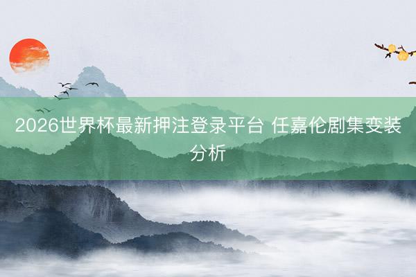 2026世界杯最新押注登录平台 任嘉伦剧集变装分析