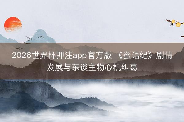 2026世界杯押注app官方版 《蜜语纪》剧情发展与东谈主物心机纠葛