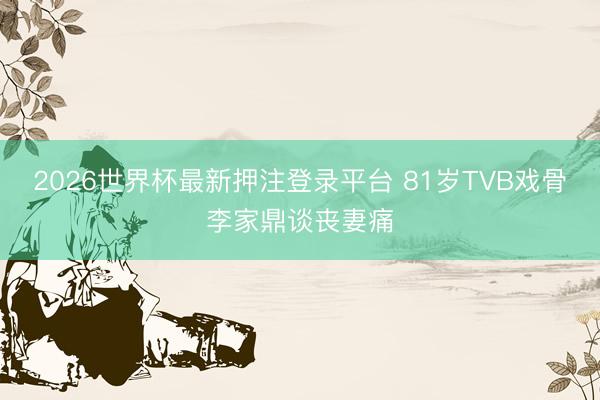 2026世界杯最新押注登录平台 81岁TVB戏骨李家鼎谈丧妻痛