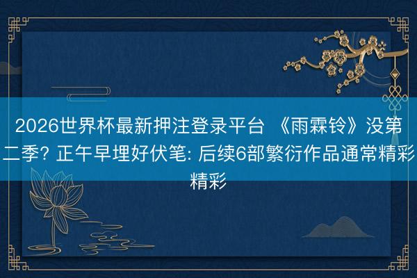 2026世界杯最新押注登录平台 《雨霖铃》没第二季? 正午早埋好伏笔: 后续6部繁衍作品通常精彩