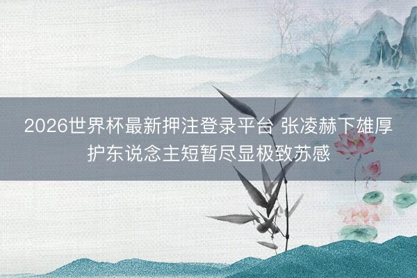2026世界杯最新押注登录平台 张凌赫下雄厚护东说念主短暂尽显极致苏感
