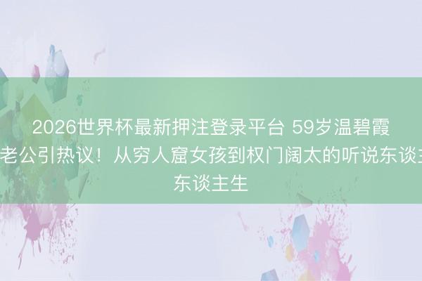 2026世界杯最新押注登录平台 59岁温碧霞忘P老公引热议！从穷人窟女孩到权门阔太的听说东谈主生