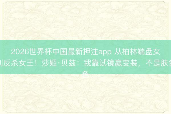 2026世界杯中国最新押注app 从柏林端盘女到反杀女王！莎姬·贝兹：我靠试镜赢变装，不是肤色