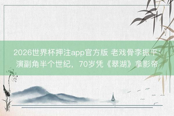 2026世界杯押注app官方版 老戏骨李振平：演副角半个世纪，70岁凭《翠湖》拿影帝