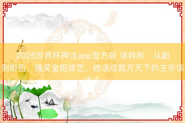 2026世界杯押注app官方版 徐粹彬:从副角到影后,捐奖金拒综艺,她活成我方天下的主东谈主