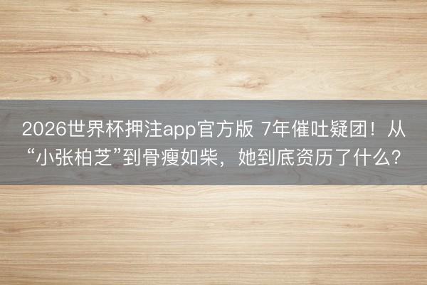 2026世界杯押注app官方版 7年催吐疑团！从“小张柏芝”到骨瘦如柴，她到底资历了什么？