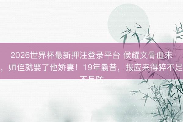 2026世界杯最新押注登录平台 侯耀文骨血未寒，师侄就娶了他娇妻！19年曩昔，报应来得猝不足防