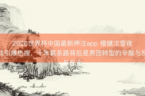 2026世界杯中国最新押注app 檀健次雪夜吻戏引爆热搜，十年羁系路背后是男团转型的辛酸与反击