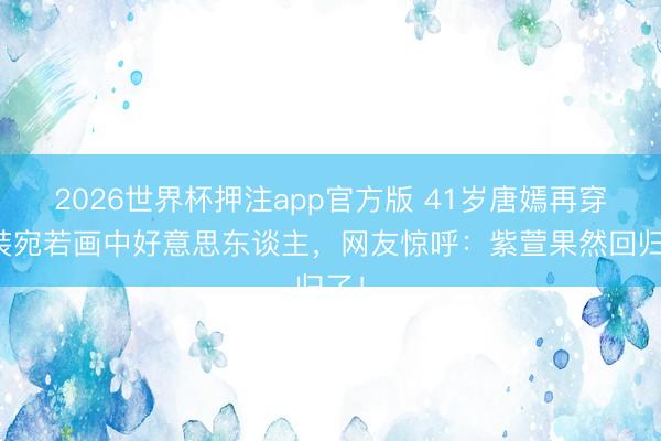 2026世界杯押注app官方版 41岁唐嫣再穿古装宛若画中好意思东谈主，网友惊呼：紫萱果然回归了！