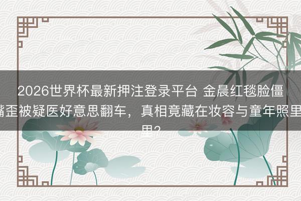 2026世界杯最新押注登录平台 金晨红毯脸僵嘴歪被疑医好意思翻车，真相竟藏在妆容与童年照里？