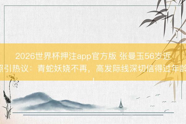 2026世界杯押注app官方版 张曼玉56岁近照引热议:青蛇妖娆不再,高发际线深切信得过年龄!