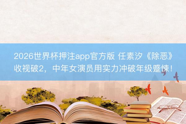 2026世界杯押注app官方版 任素汐《除恶》收视破2，中年女演员用实力冲破年级蹙悚！