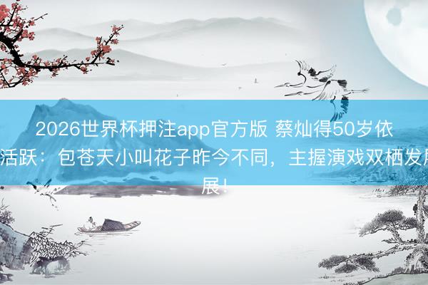 2026世界杯押注app官方版 蔡灿得50岁依旧活跃:包苍天小叫花子昨今不同,主握演戏双栖发展!