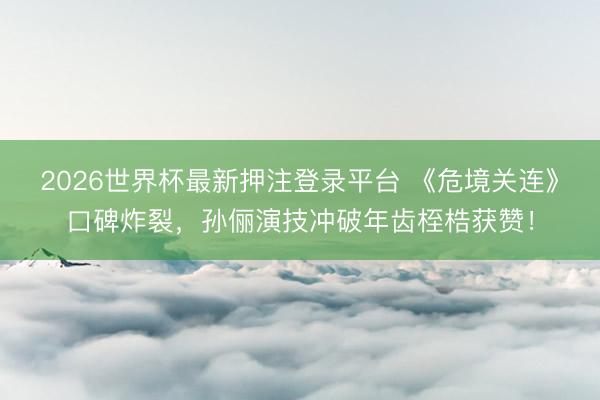 2026世界杯最新押注登录平台 《危境关连》口碑炸裂,孙俪演技冲破年齿桎梏获赞!