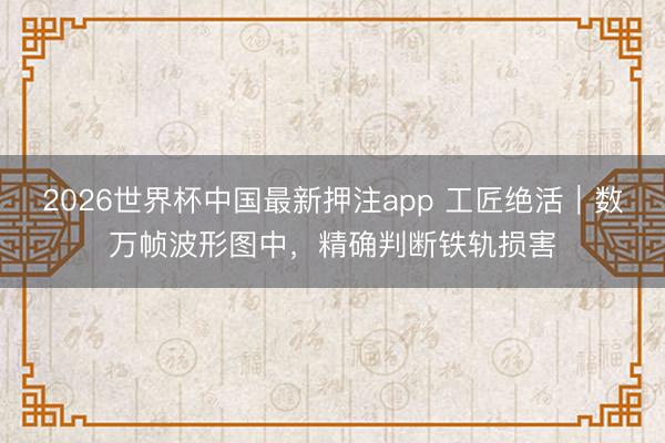 2026世界杯中国最新押注app 工匠绝活|数万帧波形图中,精确判断铁轨损害