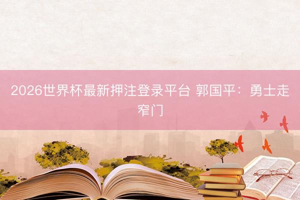 2026世界杯最新押注登录平台 郭国平:勇士走窄门
