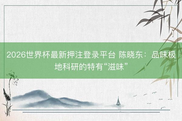 2026世界杯最新押注登录平台 陈晓东：品味极地科研的特有“滋味”