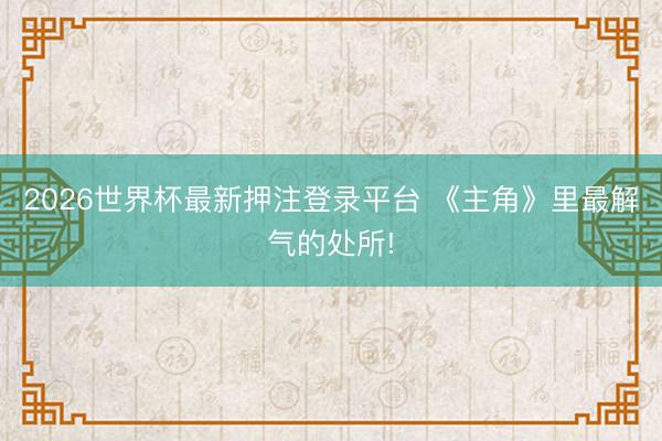 2026世界杯最新押注登录平台 《主角》里最解气的处所!