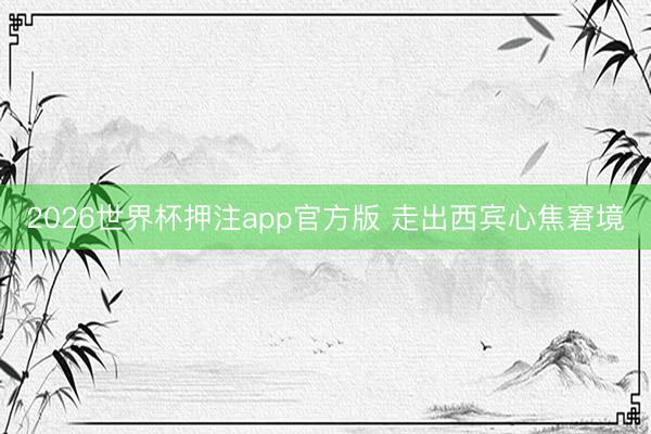 2026世界杯押注app官方版 走出西宾心焦窘境