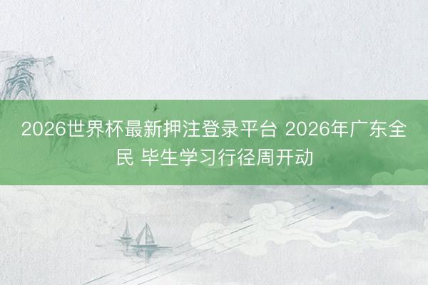 2026世界杯最新押注登录平台 2026年广东全民 毕生学习行径周开动