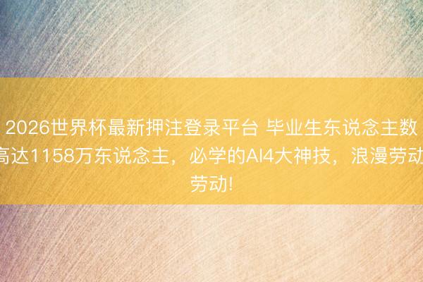 2026世界杯最新押注登录平台 毕业生东说念主数高达1158万东说念主，必学的AI4大神技，浪漫劳动!