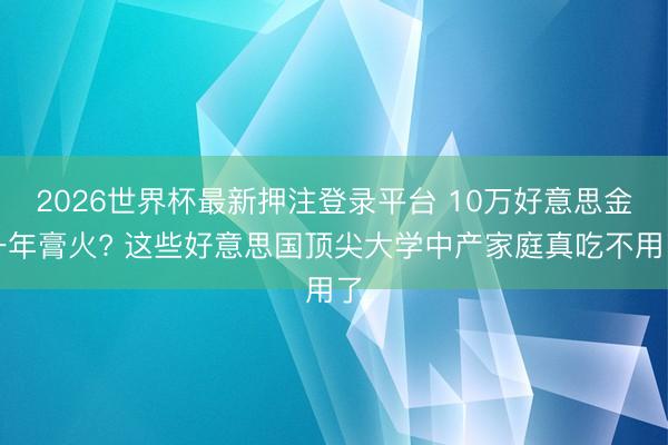 2026世界杯最新押注登录平台 10万好意思金一年膏火? 这些好意思国顶尖大学中产家庭真吃不用了