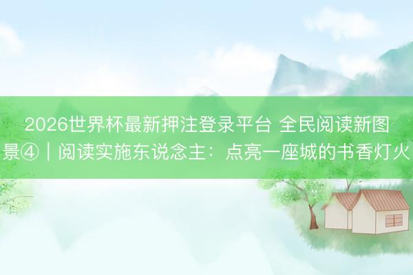 2026世界杯最新押注登录平台 全民阅读新图景④｜阅读实施东说念主：点亮一座城的书香灯火