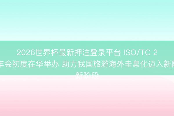 2026世界杯最新押注登录平台 ISO/TC 228年会初度在华举办 助力我国旅游海外圭臬化迈入新阶段