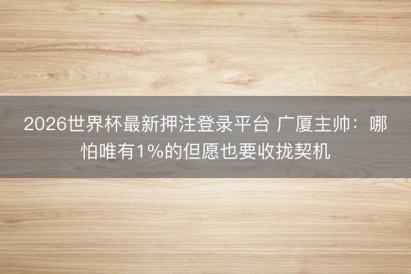 2026世界杯最新押注登录平台 广厦主帅：哪怕唯有1%的但愿也要收拢契机