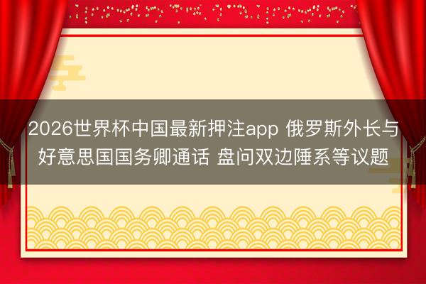 2026世界杯中国最新押注app 俄罗斯外长与好意思国国务卿通话 盘问双边陲系等议题
