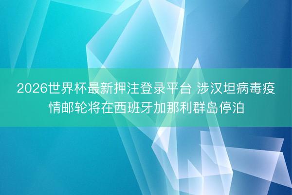 2026世界杯最新押注登录平台 涉汉坦病毒疫情邮轮将在西班牙加那利群岛停泊