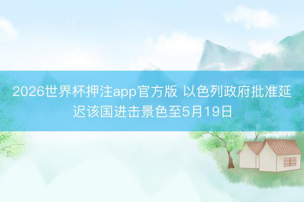 2026世界杯押注app官方版 以色列政府批准延迟该国进击景色至5月19日