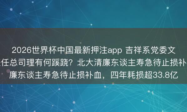 2026世界杯中国最新押注app 吉祥系党委文告韩光“由正转副”仍兼任总司理有何蹊跷？北大清廉东谈主寿急待止损补血，四年耗损超33.8亿