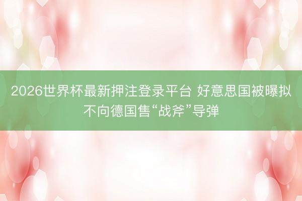 2026世界杯最新押注登录平台 好意思国被曝拟不向德国售“战斧”导弹
