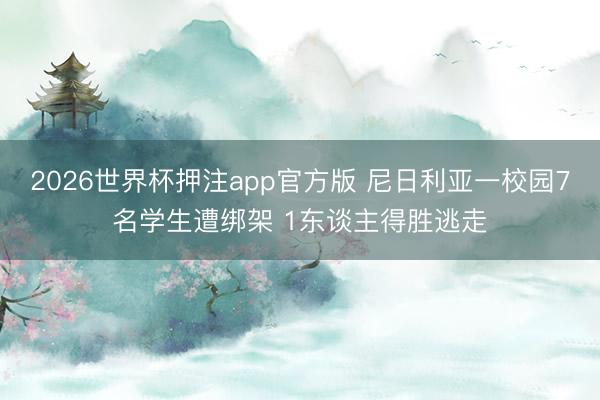 2026世界杯押注app官方版 尼日利亚一校园7名学生遭绑架 1东谈主得胜逃走