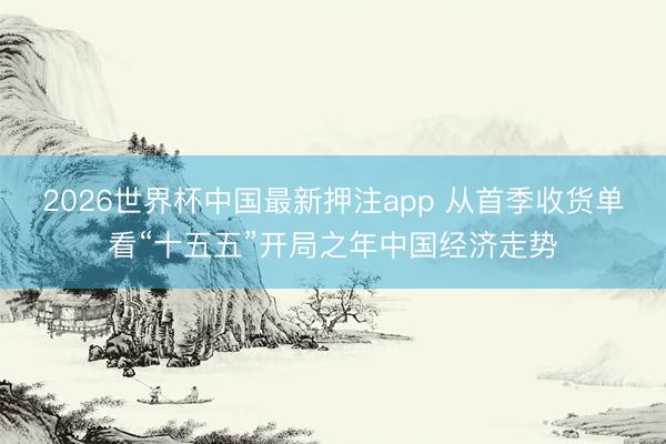 2026世界杯中国最新押注app 从首季收货单看“十五五”开局之年中国经济走势