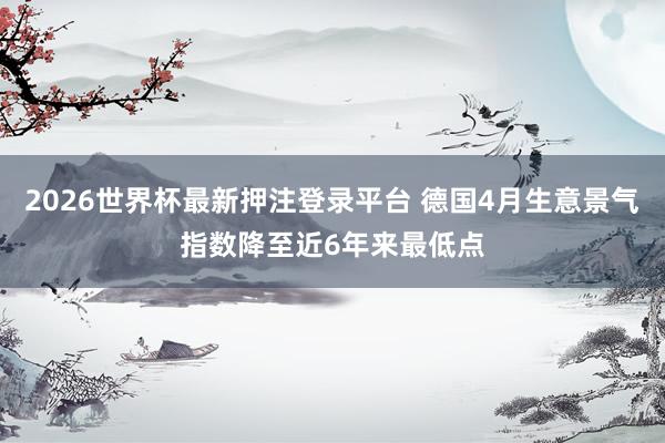2026世界杯最新押注登录平台 德国4月生意景气指数降至近6年来最低点