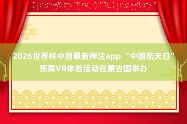 2026世界杯中国最新押注app “中国航天日”预展VR体验活动在蒙古国举办