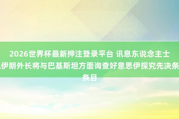 2026世界杯最新押注登录平台 讯息东说念主士说伊朗外长将与巴基斯坦方面询查好意思伊探究先决条目