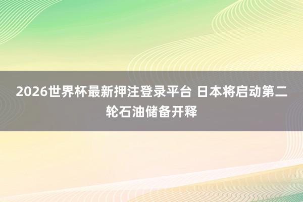 2026世界杯最新押注登录平台 日本将启动第二轮石油储备开释
