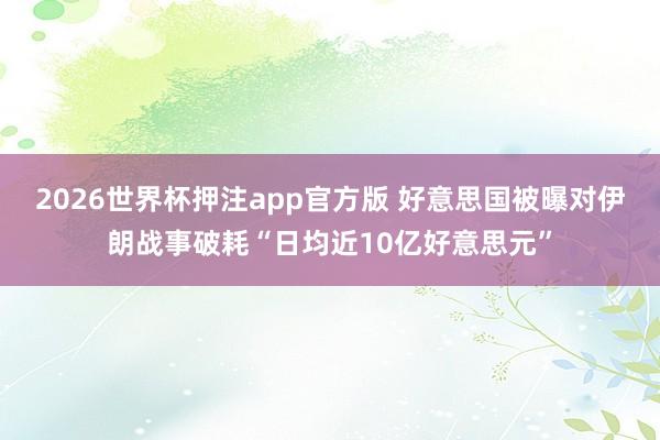 2026世界杯押注app官方版 好意思国被曝对伊朗战事破耗“日均近10亿好意思元”