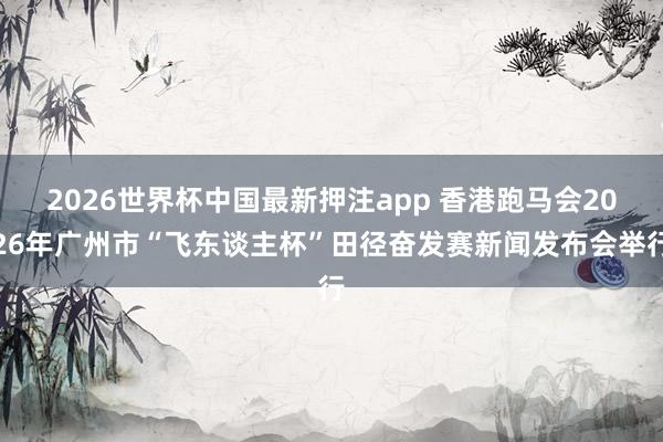 2026世界杯中国最新押注app 香港跑马会2026年广州市“飞东谈主杯”田径奋发赛新闻发布会举行