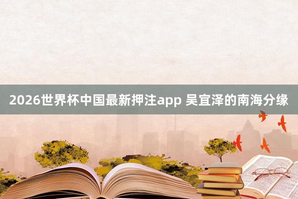2026世界杯中国最新押注app 吴宜泽的南海分缘