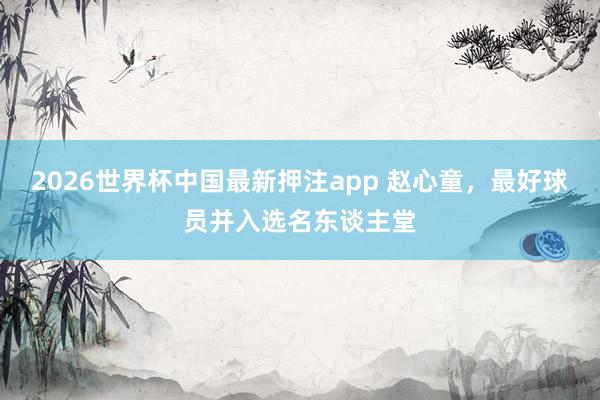 2026世界杯中国最新押注app 赵心童，最好球员并入选名东谈主堂