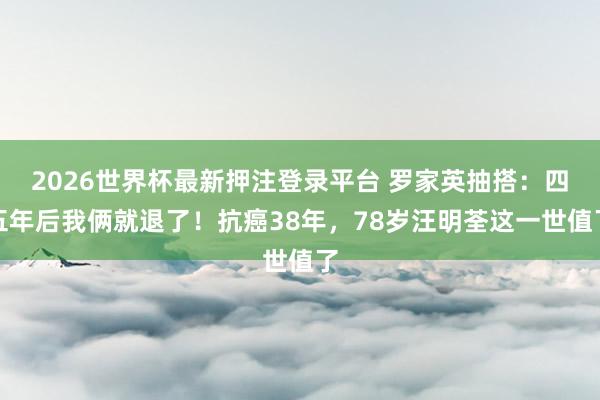 2026世界杯最新押注登录平台 罗家英抽搭：四五年后我俩就退了！抗癌38年，78岁汪明荃这一世值了