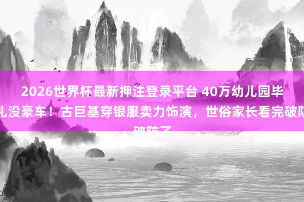 2026世界杯最新押注登录平台 40万幼儿园毕业礼没豪车！古巨基穿银服卖力饰演，世俗家长看完破防了